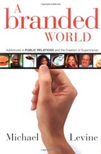 A BRANDED WORLD: ADVENTURES IN PUBLIC RELATIONS AND THE By Michael P. Levine