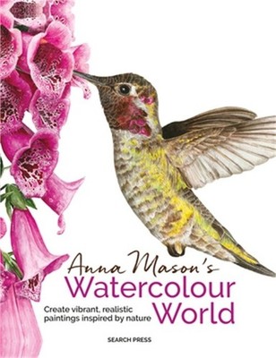 Anna Mason's Watercolour World: Create Vibrant, Realistic Paintings Inspired by