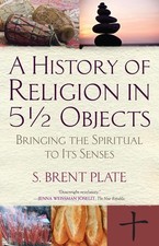 A History of Religion in 5 Objects: Bringing the Spiritual to Its Senses by S. B