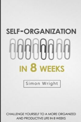 Self-Organization In 8 Weeks: Your Ultimate Guide To A More Organized And P...