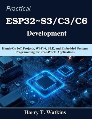 Practical ESP32 S3/C3/C6 Development: Hands-On IoT Projects, Wi-Fi 6, BLE, and E