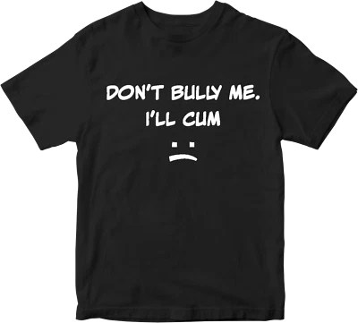 AF MERCH DON'T BULLY ME I'LL CUM T-shirt Rude Sarcastic Offensive Funny Joke Humor Gifts
