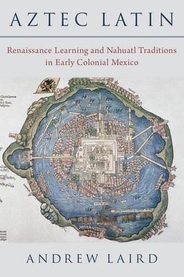 Aztec Latin: Renaissance Learning and Nahuatl Traditions in Early Colonial Mexic