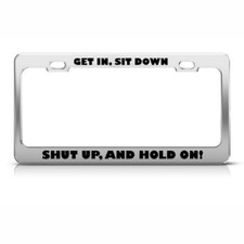 Get In Sit Down Shut Up And Hold On Humor Funny Metal License Plate Frame Get In Sit Down Shut Up And Hold On Humor Funny Metal License Plate Frame