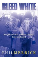 Bleed White The Fall And Rise Of Leeds United... To Be Continued Phil Merrick