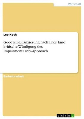 Goodwill-Bilanzierung nach IFRS. Eine kritische Würdigung des Impairment-Only-Ap