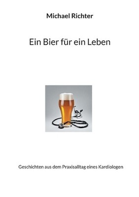Ein Bier fr ein Leben: Geschichten aus dem Praxisalltag eines Kardiologen by Mic