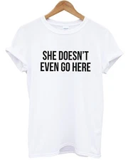 She Doesn't Even Go Here T shirt Mean Quote Hipster Women Girls Men Kid Funny