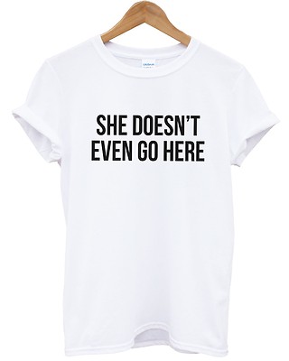She Doesn't Even Go Here T-Shirt Mean Zitat Hipster Frauen Mädchen Männer Kind Lustig