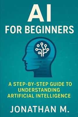 AI Made Simple for Beginners: A Step-by-Step Guide to Understanding Artificial I
