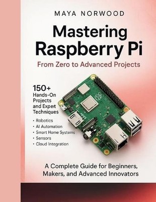 Mastering Raspberry Pi: From Zero to Advanced Projects by Maya Norwood Paperback