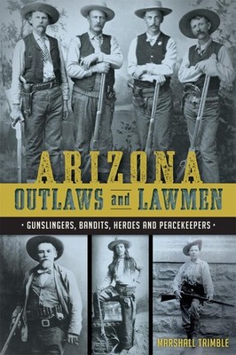 Arizona Outlaws and Lawmen: Gunslingers, Bandits, Heroes and Peacekeepers (T...