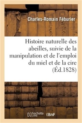 Histoire Naturelle Des Abeilles, Suivie de la Manipulation Et de l'Emploi Du Mie