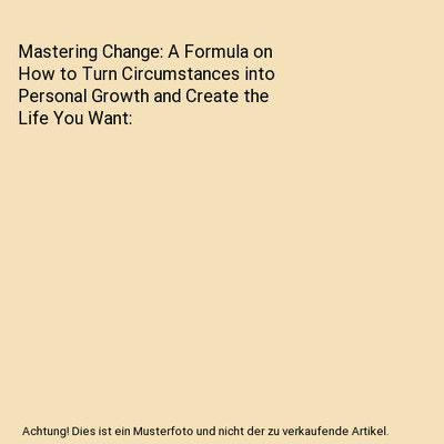 Mastering Change: A Formula on How to Turn Circumstances into Personal Growth an