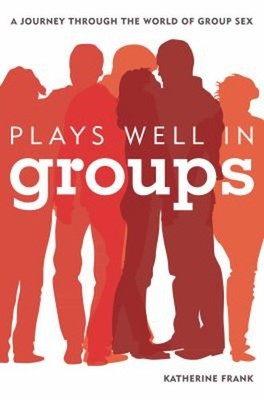 Plays Well in Groups : A Journey Through the World of Group Sex K