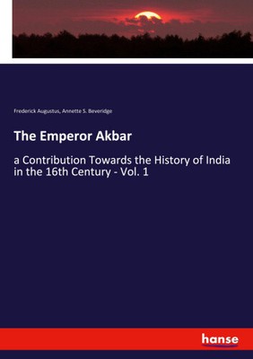 The Emperor Akbar: a Contribution Towards the History of India in the 16th