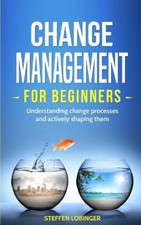 Change Management for Beginners: Understanding change processes and actively