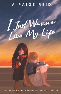 I Just Wanna Live My Life: Poetry of a deaf, borderline, asexual lesbian by A. P