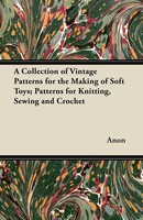 Anon | A Collection Of Vintage Patterns For The Making Of Soft Toys; Patterns...