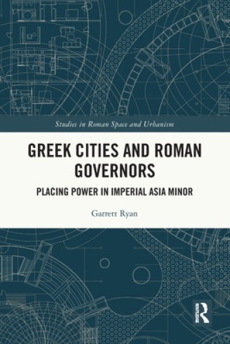 Greek Cities and Roman Governors: Placing Power in Imperial Asia Minor