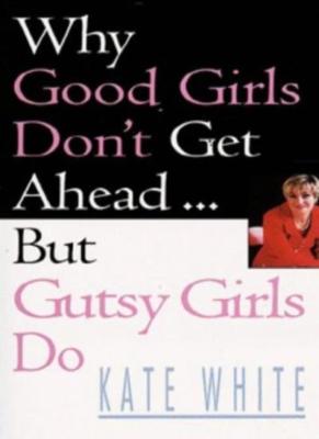 Why Good Girls Don't Get Ahead: But Gutsy Girls Do.... By KATE W
