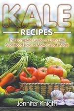 Kale Recipes: The Complete Guide to Using the Superfood Kale to Make Great Meals