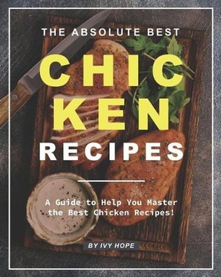 The Absolute Best Chicken Recipes: A Guide to Help You Master the Best Chicken R