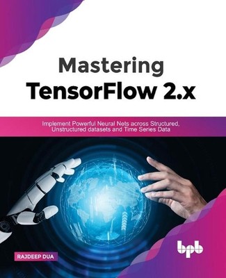 Mastering TensorFlow 2.x: Implement Powerful Neural Nets across Structured, Unst
