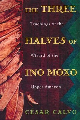 The Three Halves of Ino Moxo: Teachings of the Wizard of the Upper Amazon by Ces