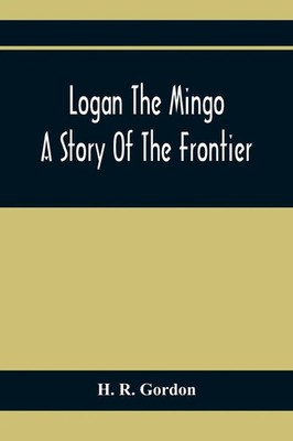 H. R. Gordon | Logan The Mingo; A Story Of The Frontier | Taschenbuch | Englisch