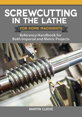 Screwcutting in the Lathe for Home Machinists: Reference Handbook for Both Imper