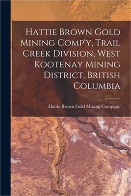 Hattie Brown Gold Mining Comp'y, Trail Creek Division, West Kootenay Mining Dist