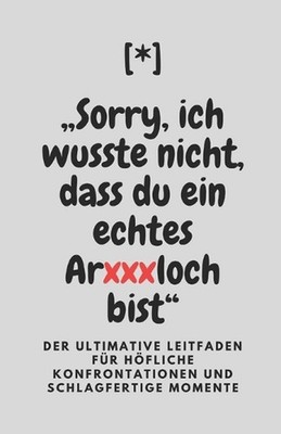 Sorry, ich wusste nicht, dass du ein echtes Arxxxloch bist: Der ultimative Leitf
