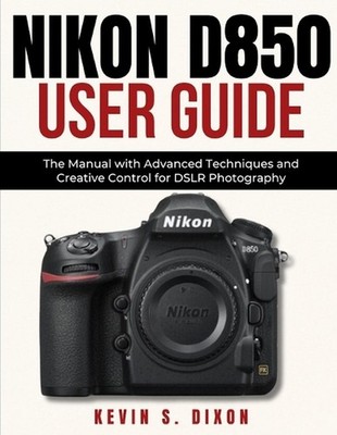 Nikon D850 User Guide: The Manual with Advanced Techniques and Creative Control 