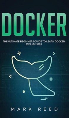 Docker: The Ultimate Beginners Guide to Learn Docker Step-By-Step by Mark Reed (