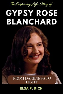 The Inspiring Life Story Of Gypsy Rose Blanchard: From Darkness to Light by Elsa