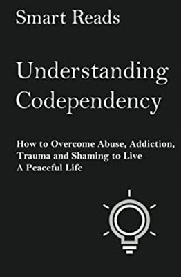 Understanding Codependency : How to Overcome Abuse, Addiction, Tr