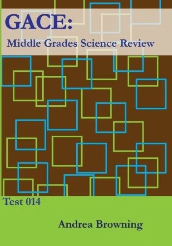 GACE: MIDDLE GRADES SCIENCE REVIEW: TEST 014 By Andrea Browning
