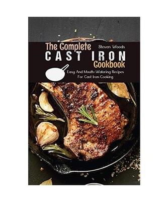The Complete Cast Iron Cookbook: Easy And Mouth-Watering Recipes For Cast Iron C