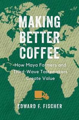 Making Better Coffee: How Maya Farmers and Third Wave Tastemakers Create Val...