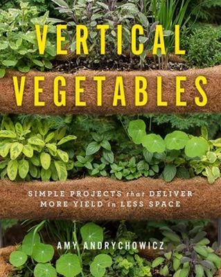 Vertical Vegetables : Simple Projects That Deliver More Yield in