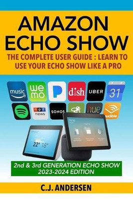 Amazon Echo Show - The Complete User Guide: Learn to Use Your Echo Show Like A P