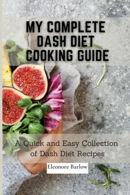 My Complete Dash Diet Cooking Guide: A Quick And Easy Collection Of Dash Di...