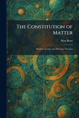 The Constitution of Matter: Modern Atomic and Electron Theories by Max Born Pape