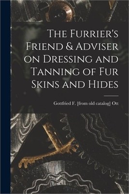 The Furrier's Friend & Adviser on Dressing and Tanning of fur Skins and Hides (P