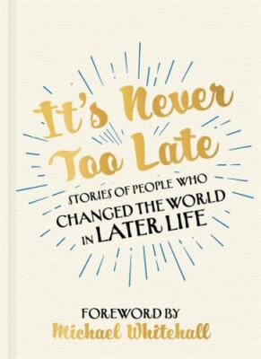 It's Never Too Late: Stories of People Who Changed the World in Later Life   Fo