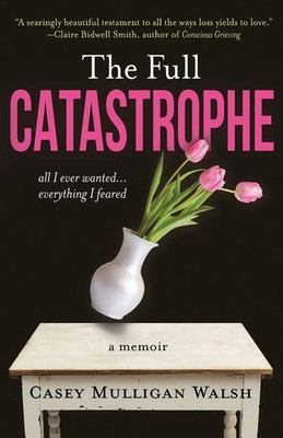 The Full Catastrophe All I Ever Wanted, Everything I Feared Casey Mulligan Walsh