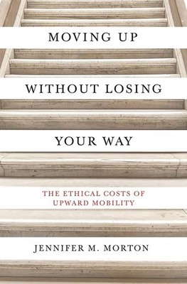 Moving Up without Losing Your Way: The Ethical Costs of Upward Mobility by Jenni