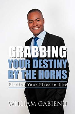 Grabbing Your Destiny by the Horns: Finding Your Place in Life WILLIAM GABIENU