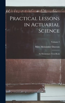 Dawson - Practical Lessons in Actuarial Science  An Elementary Text-Bo - X555z